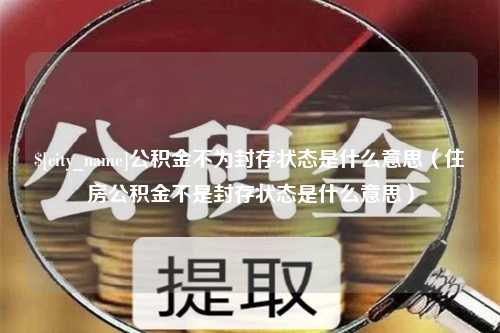 德宏公积金不为封存状态是什么意思（住房公积金不是封存状态是什么意思）